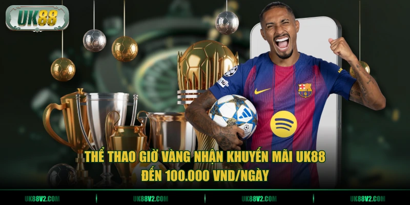 Thể Thao giờ vàng nhận khuyến mãi UK88 đến 100.000 VND/ngày